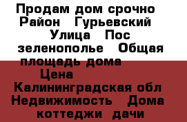 Продам дом срочно › Район ­ Гурьевский › Улица ­ Пос зеленополье › Общая площадь дома ­ 120 › Цена ­ 2 500 000 - Калининградская обл. Недвижимость » Дома, коттеджи, дачи продажа   . Калининградская обл.